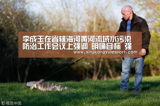 李成玉在省辖海河黄河流域水污染防治工作会议上强调 明确目标 强化责任 扎实推进我省环保工作‘星空娱乐棋牌app’(图3) 李成玉在省辖海河黄河流域水污染防治工作会议上强调 明确目标 强化责任 扎实推进我省环保工作‘星空娱乐棋牌app’(图3)