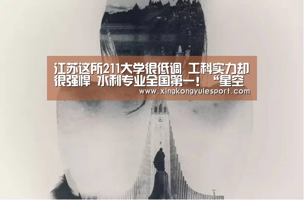 江苏这所211大学很低调 工科实力却很强悍 水利专业全国第一!“星空娱乐”(图3) 星空娱乐棋牌app