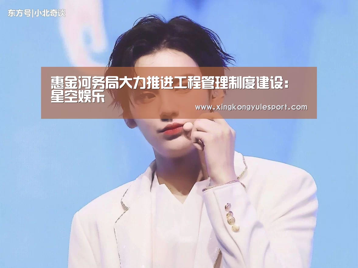 惠金河务局大力推进工程管理制度建设:星空娱乐(图1) 星空娱乐